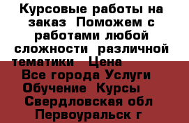 Курсовые работы на заказ. Поможем с работами любой сложности, различной тематики › Цена ­ 1 800 - Все города Услуги » Обучение. Курсы   . Свердловская обл.,Первоуральск г.